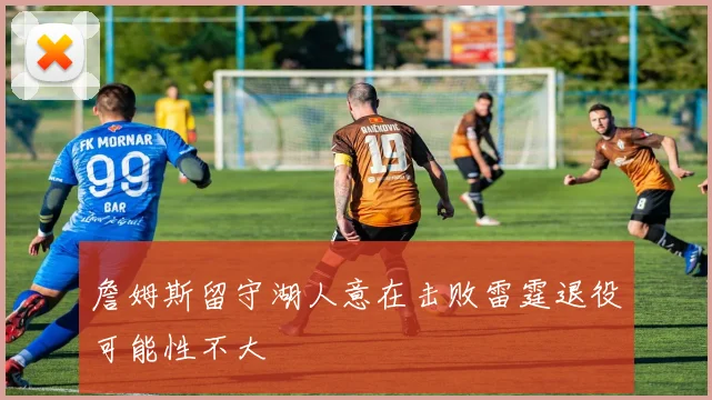 詹姆斯留守湖人意在击败雷霆退役可能性不大