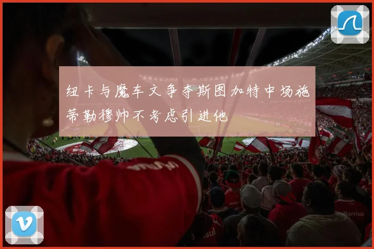 纽卡与魔车文争夺斯图加特中场施蒂勒穆帅不考虑引进他