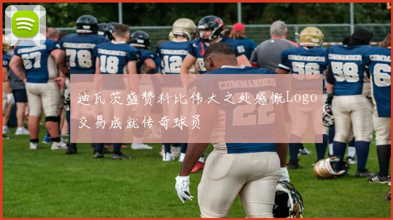 迪瓦茨盛赞科比伟大之处感慨Logo交易成就传奇球员