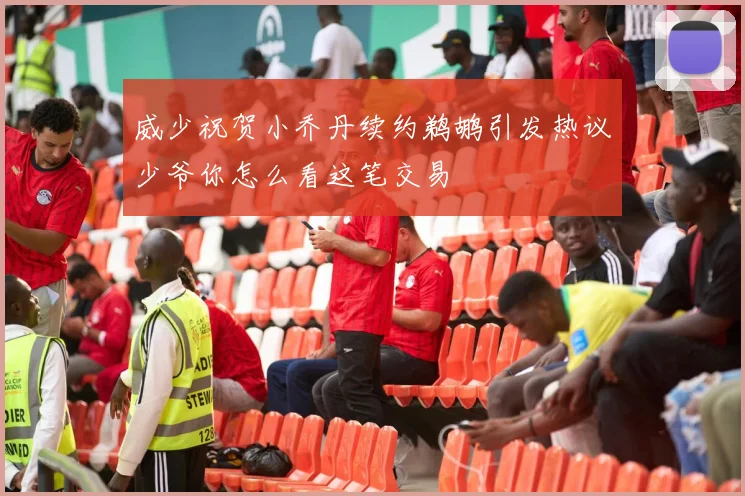 威少祝贺小乔丹续约鹈鹕引发热议少爷你怎么看这笔交易