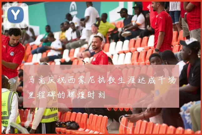 马竞庆祝西蒙尼执教生涯达成千场里程碑的辉煌时刻