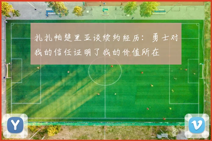 扎扎帕楚里亚谈续约经历：勇士对我的信任证明了我的价值所在