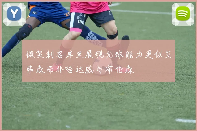 微笑刺客库里展现无球能力更似艾弗森而非哈达威与布伦森