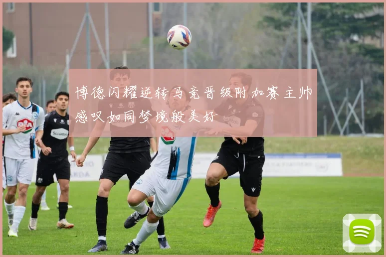 博德闪耀逆转马竞晋级附加赛主帅感叹如同梦境般美好