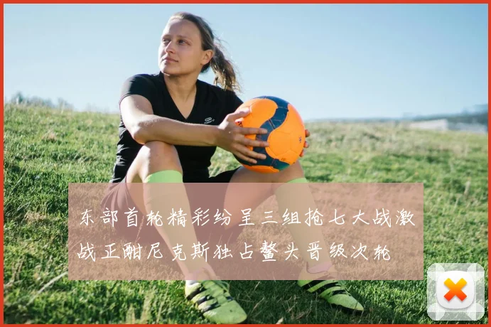 东部首轮精彩纷呈三组抢七大战激战正酣尼克斯独占鳌头晋级次轮