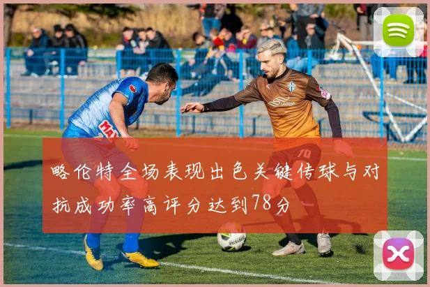 略伦特全场表现出色关键传球与对抗成功率高评分达到78分