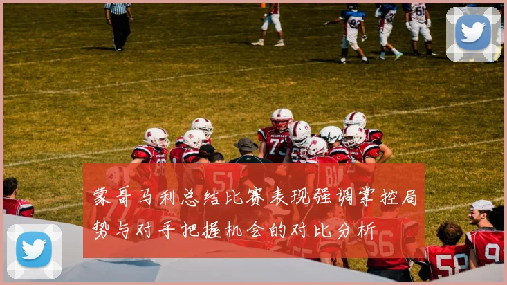 蒙哥马利总结比赛表现强调掌控局势与对手把握机会的对比分析