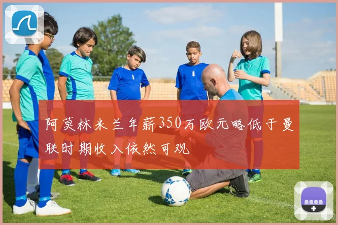 阿莫林米兰年薪350万欧元略低于曼联时期收入依然可观