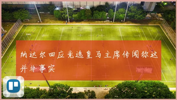 纳达尔回应竞选皇马主席传闻称这并非事实