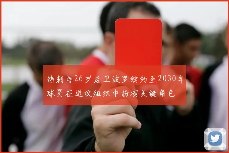 热刺与26岁后卫波罗续约至2030年球员在进攻组织中扮演关键角色