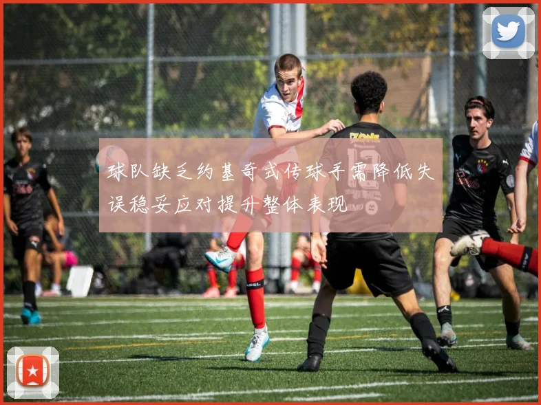 球队缺乏约基奇式传球手需降低失误稳妥应对提升整体表现