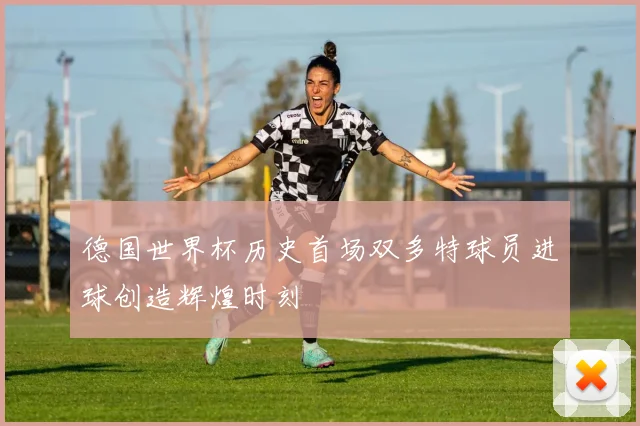 德国世界杯历史首场双多特球员进球创造辉煌时刻