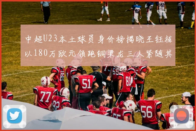 中超U23本土球员身价榜揭晓王钰栋以180万欧元领跑铜梁龙三人紧随其后