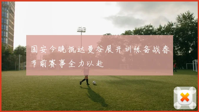 国安今晚抵达曼谷展开训练备战春节前赛事全力以赴