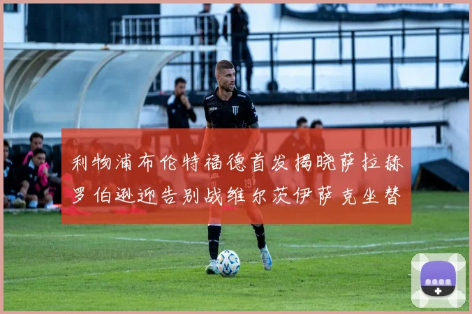 利物浦布伦特福德首发揭晓萨拉赫罗伯逊迎告别战维尔茨伊萨克坐替补席