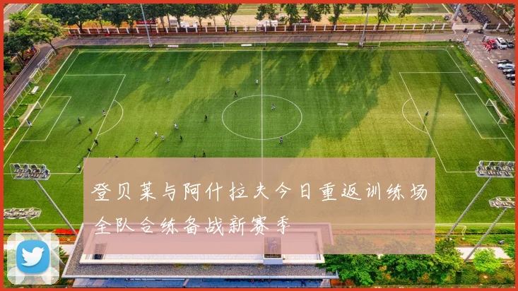 登贝莱与阿什拉夫今日重返训练场全队合练备战新赛季