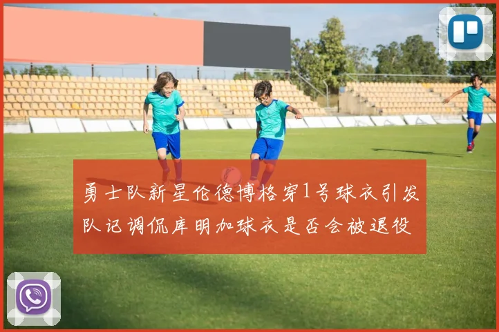 勇士队新星伦德博格穿1号球衣引发队记调侃库明加球衣是否会被退役