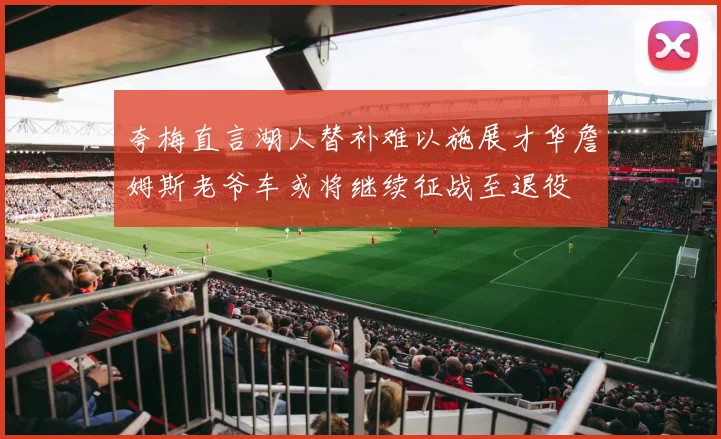 夸梅直言湖人替补难以施展才华詹姆斯老爷车或将继续征战至退役