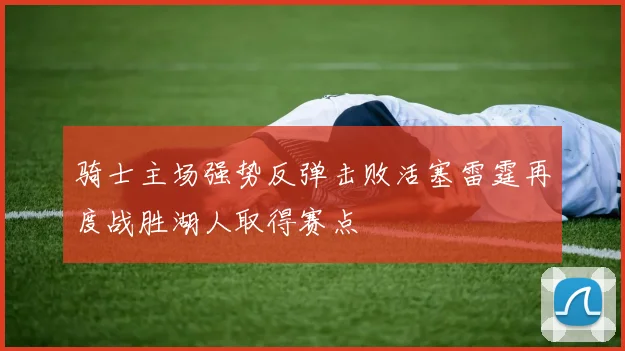 骑士主场强势反弹击败活塞雷霆再度战胜湖人取得赛点