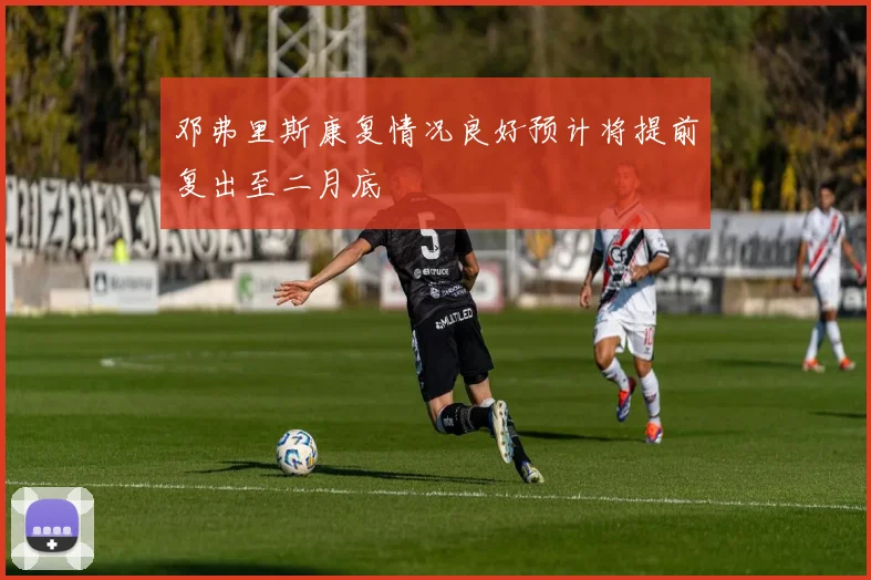 邓弗里斯康复情况良好预计将提前复出至二月底