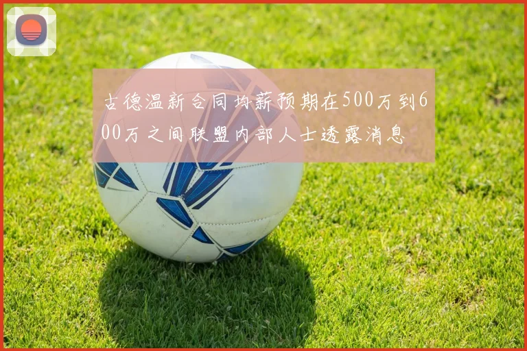 古德温新合同均薪预期在500万到600万之间联盟内部人士透露消息
