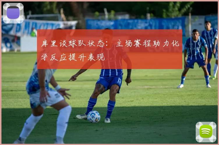 库里谈球队状态：主场赛程助力化学反应提升表现