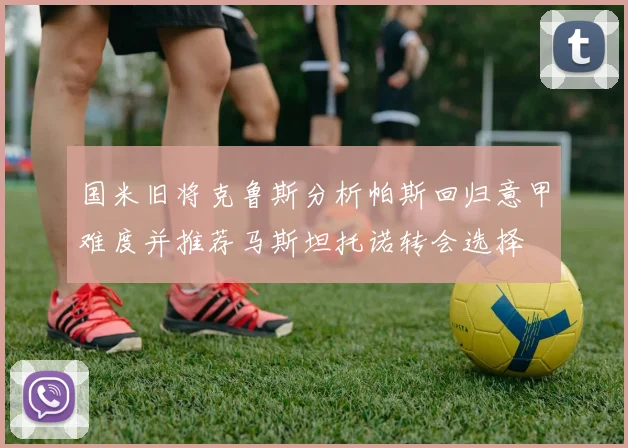 国米旧将克鲁斯分析帕斯回归意甲难度并推荐马斯坦托诺转会选择