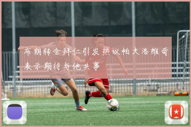 布朗转会拜仁引发热议帕夫洛维奇表示期待与他共事