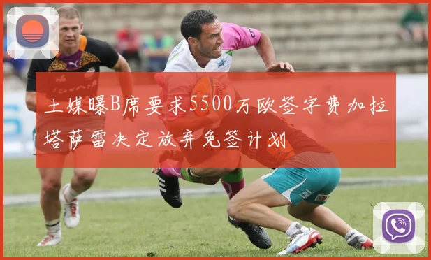 土媒曝B席要求5500万欧签字费加拉塔萨雷决定放弃免签计划