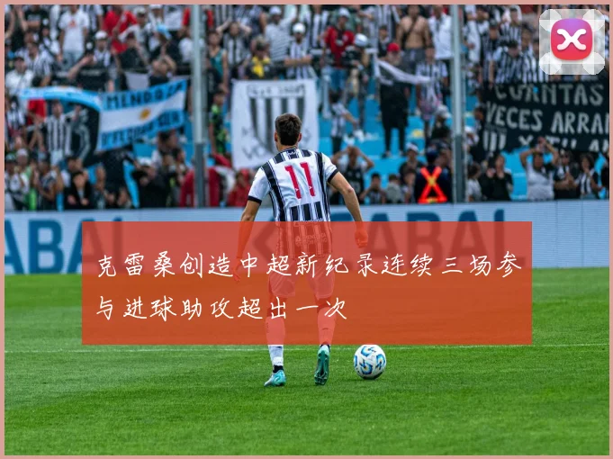 克雷桑创造中超新纪录连续三场参与进球助攻超出一次