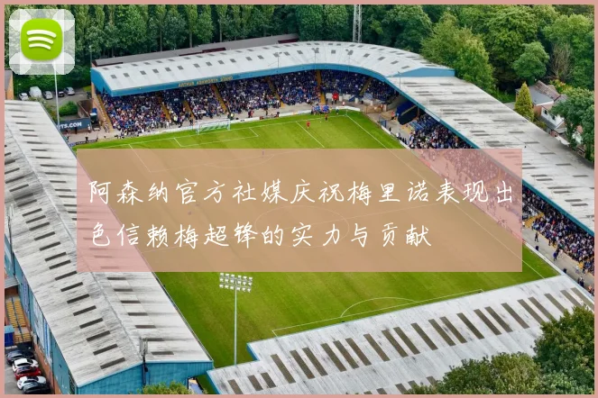 阿森纳官方社媒庆祝梅里诺表现出色信赖梅超锋的实力与贡献
