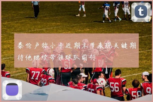 泰伦卢称小卡近期末节表现关键期待他继续带领球队前行