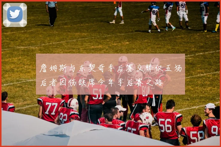 詹姆斯与东契奇季后赛交锋仅五场后者因伤缺席今年季后赛之路