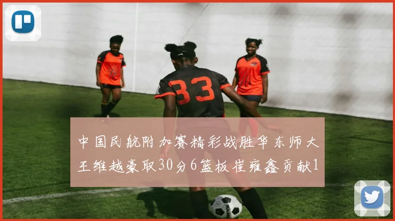 中国民航附加赛精彩战胜华东师大王维越豪取30分6篮板崔雍鑫贡献12分13篮板15助攻