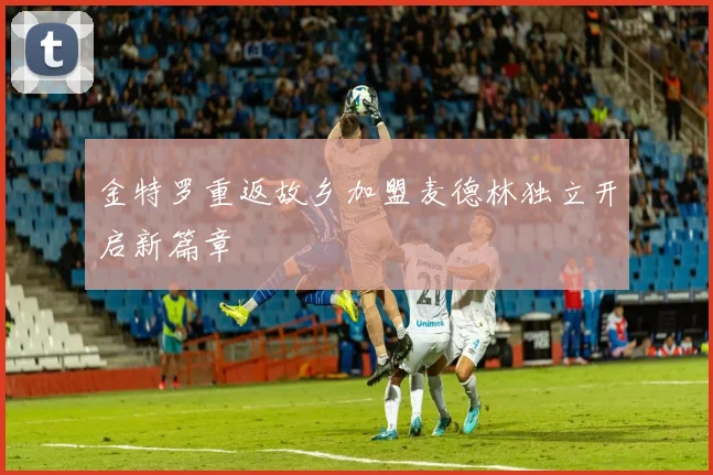 金特罗重返故乡加盟麦德林独立开启新篇章